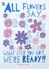 'All Flowers Say'  Screenprint. Individual One-Off Proofs.